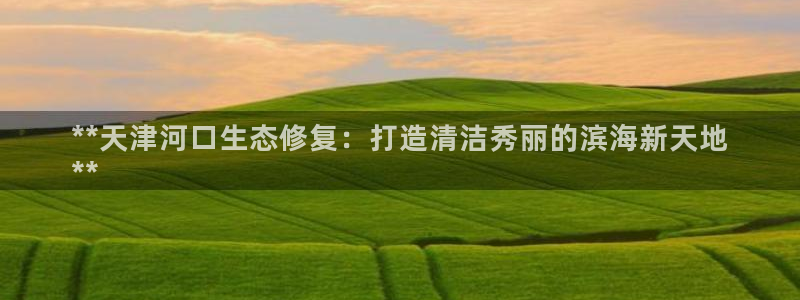 彩名堂最新预测3d：**天津河口生态