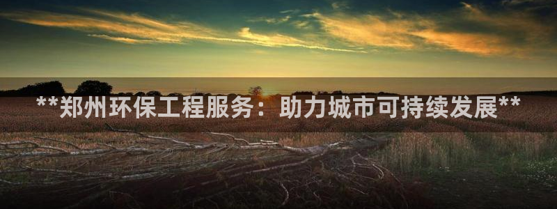 彩名堂最新计划app下载：**郑州环保工程服务：助力城市可持续发展**