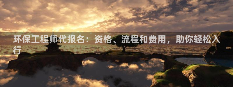 彩名堂官网计划：环保工程师代报名：资格、流程和费用，助你轻松入
行