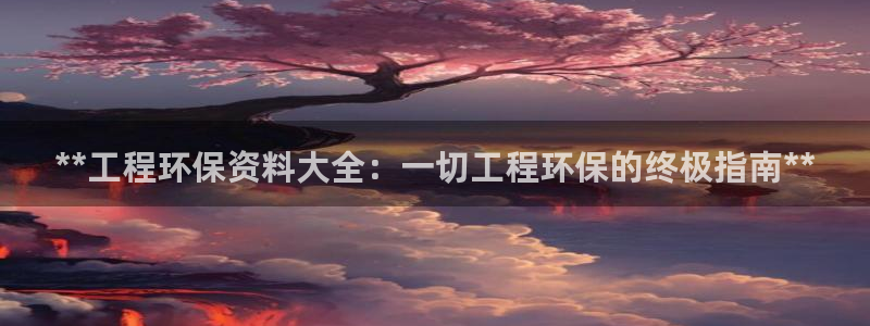 彩名堂官网客户端：**工程环保资料大全：一切工程环保的终极指南**