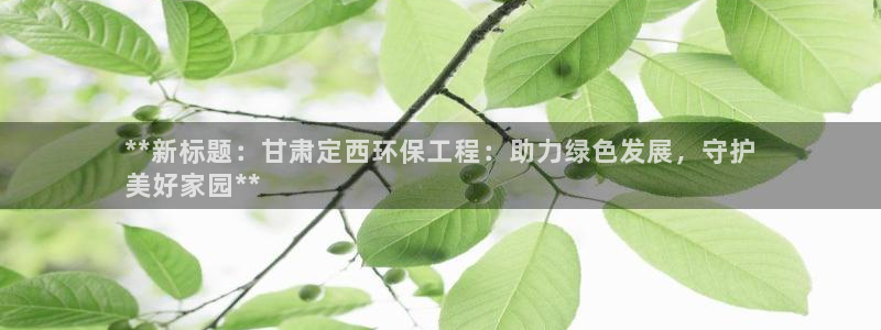 彩名堂预测计划：**新标题：甘肃定西环保工程：助力绿色发展，守护
美好家园**