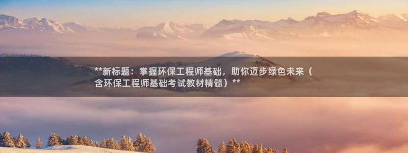 彩名堂免费计划客户端官网：**新标题：掌握环保工程师基础，助你迈步绿色未来（
含环保工程师基础考试教材精髓）**