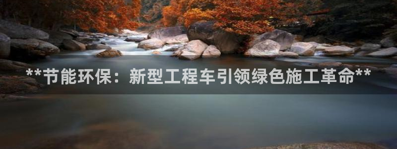 彩名堂平台：**节能环保：新型工程车引领绿色施工革命**