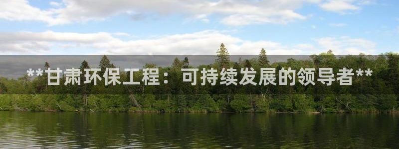 彩名堂移动客户端怎么下载：**甘肃环保工程：可持续发展的领导